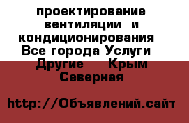 проектирование вентиляции  и кондиционирования - Все города Услуги » Другие   . Крым,Северная